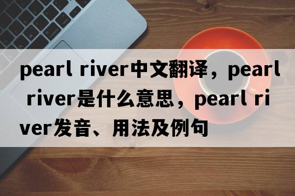 Pearl River中文翻譯，Pearl River是什么意思，Pearl River發(fā)音、用法及例句