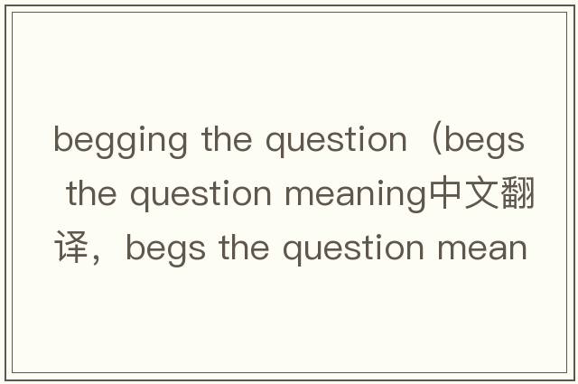 begging the question（begs the question meaning中文翻譯，begs the question meaning是什么意思，begs the question