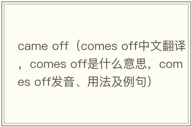 came off（comes off中文翻譯，comes off是什么意思，comes off發(fā)音、用法及例句）