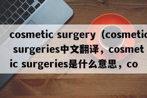 cosmetic surgery（cosmetic surgeries中文翻譯，cosmetic surgeries是什么意思，cosmetic surgeries發(fā)音、用法及例句）