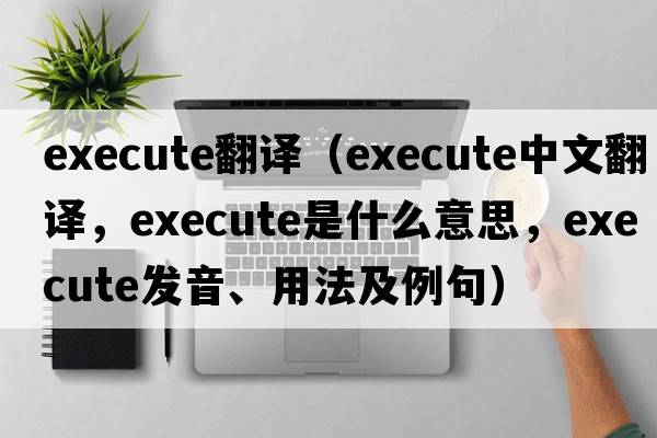 execute翻譯（execute中文翻譯，execute是什么意思，execute發(fā)音、用法及例句）