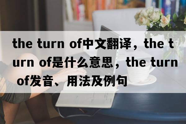 the turn of中文翻譯，the turn of是什么意思，the turn of發(fā)音、用法及例句