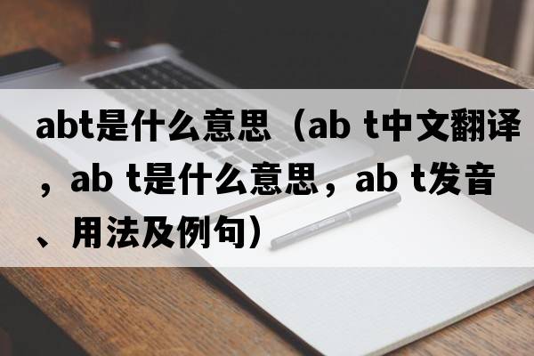 abt是什么意思（ab t中文翻譯，ab t是什么意思，ab t發(fā)音、用法及例句）