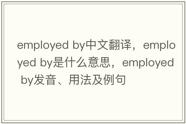 employed by中文翻譯，employed by是什么意思，employed by發(fā)音、用法及例句