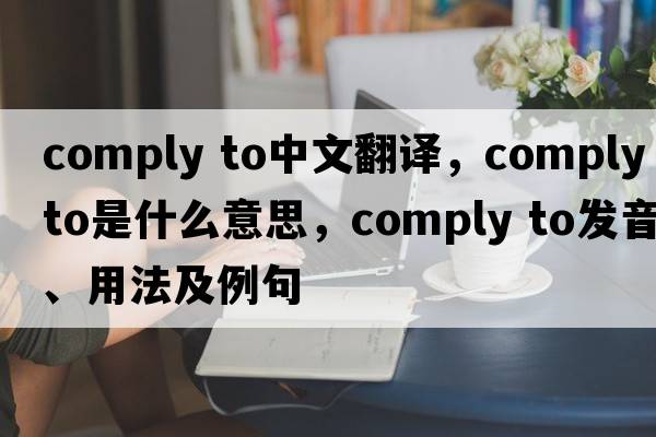 comply to中文翻譯，comply to是什么意思，comply to發(fā)音、用法及例句