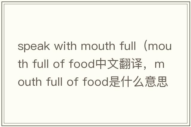 speak with mouth full（mouth full of food中文翻譯，mouth full of food是什么意思，mouth full of food發(fā)音、用法及例句）