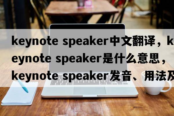 keynote speaker中文翻譯，keynote speaker是什么意思，keynote speaker發(fā)音、用法及例句