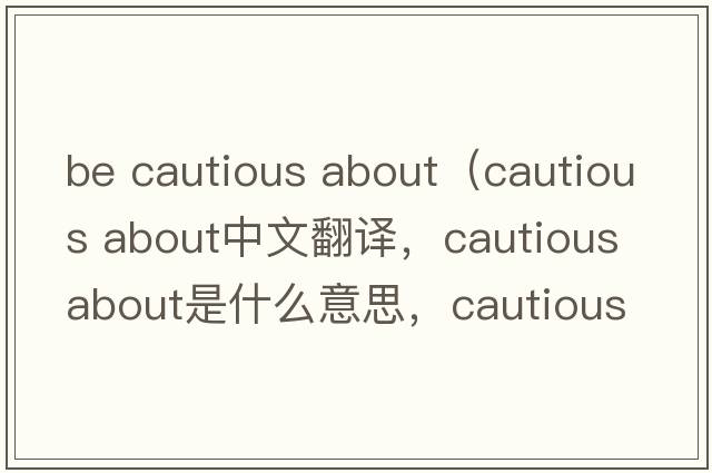 be cautious about（cautious about中文翻譯，cautious about是什么意思，cautious about發(fā)音、用法及例句）