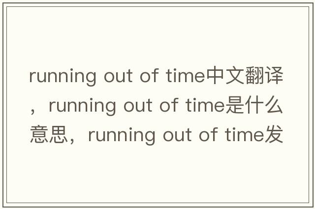 running out of time中文翻譯，running out of time是什么意思，running out of time發(fā)音、用法及例句
