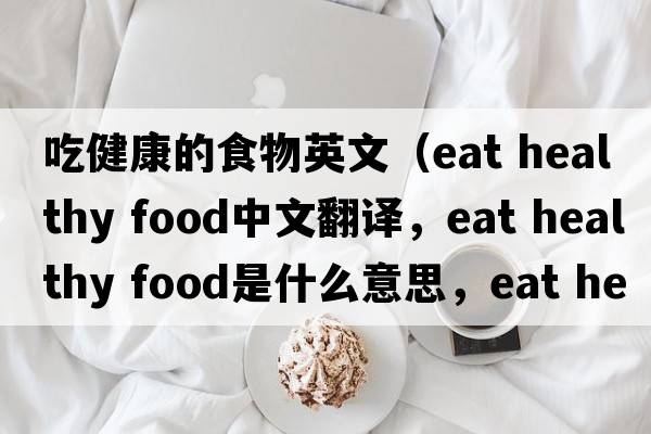 吃健康的食物英文（eat healthy food中文翻譯，eat healthy food是什么意思，eat healthy food發(fā)音、用法及例句）