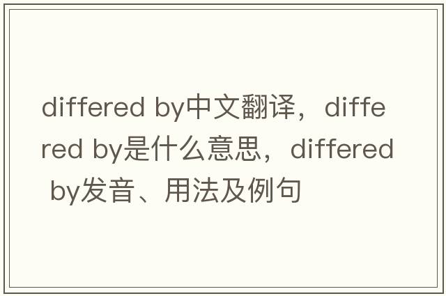 differed by中文翻譯，differed by是什么意思，differed by發(fā)音、用法及例句