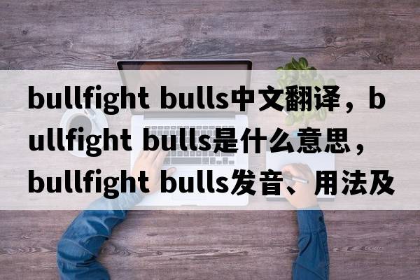 bullfight bulls中文翻譯，bullfight bulls是什么意思，bullfight bulls發(fā)音、用法及例句