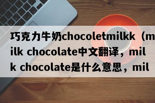 巧克力牛奶chocoletmilkk（milk chocolate中文翻譯，milk chocolate是什么意思，milk chocolate發(fā)音、用法及例句）