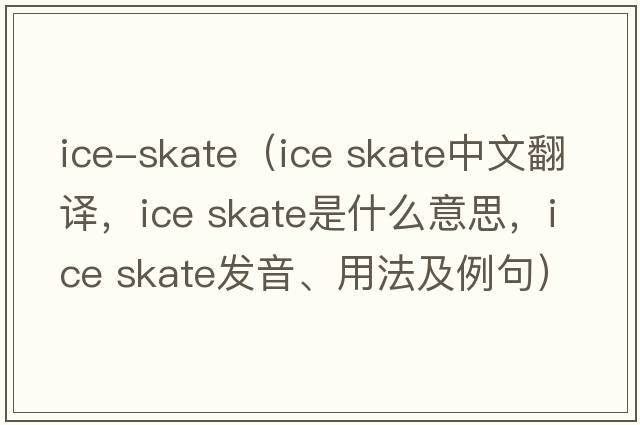 ice-skate（ice skate中文翻譯，ice skate是什么意思，ice skate發(fā)音、用法及例句）
