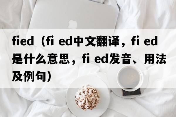 fied（fi ed中文翻譯，fi ed是什么意思，fi ed發(fā)音、用法及例句）