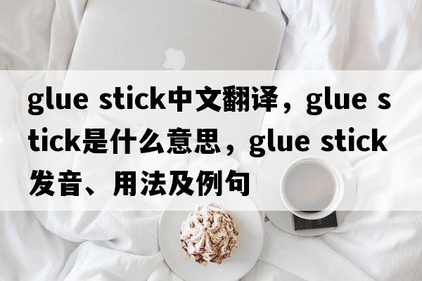 glue stick中文翻譯，glue stick是什么意思，glue stick發(fā)音、用法及例句