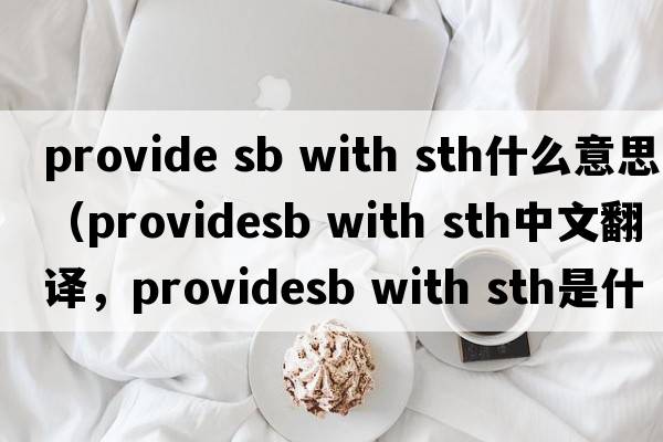 provide sb with sth什么意思（providesb with sth中文翻譯，providesb with sth是什么意思，providesb with sth發(fā)音、用法及例句）