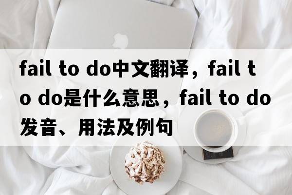fail to do中文翻譯，fail to do是什么意思，fail to do發(fā)音、用法及例句