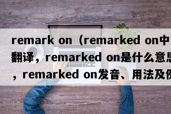 remark on（remarked on中文翻譯，remarked on是什么意思，remarked on發(fā)音、用法及例句）