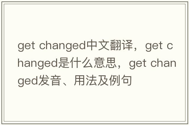 get changed中文翻譯，get changed是什么意思，get changed發(fā)音、用法及例句