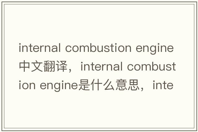 internal combustion engine中文翻譯，internal combustion engine是什么意思，internal combustion engine發(fā)音、用法及例句