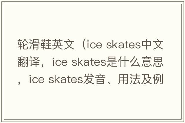 輪滑鞋英文（ice skates中文翻譯，ice skates是什么意思，ice skates發(fā)音、用法及例句）