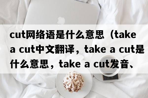 cut網(wǎng)絡(luò )語(yǔ)是什么意思（take a cut中文翻譯，take a cut是什么意思，take a cut發(fā)音、用法及例句）