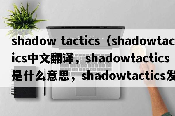shadow tactics（shadowtactics中文翻譯，shadowtactics是什么意思，shadowtactics發(fā)音、用法及例句）