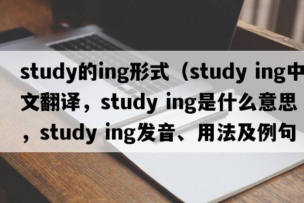 study的ing形式（study ing中文翻譯，study ing是什么意思，study ing發(fā)音、用法及例句）