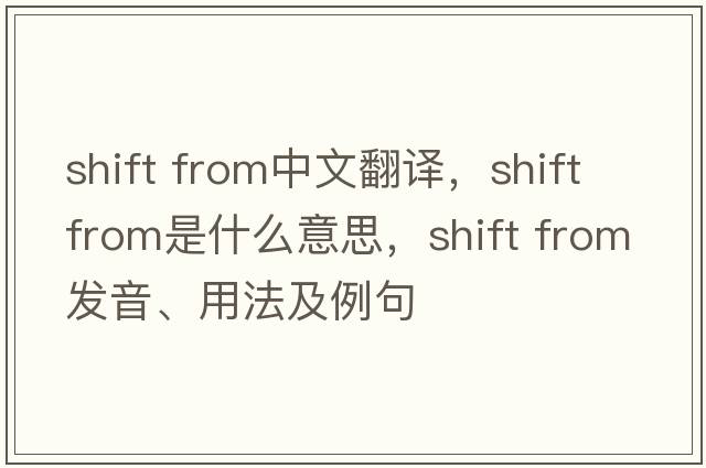 shift from中文翻譯，shift from是什么意思，shift from發(fā)音、用法及例句