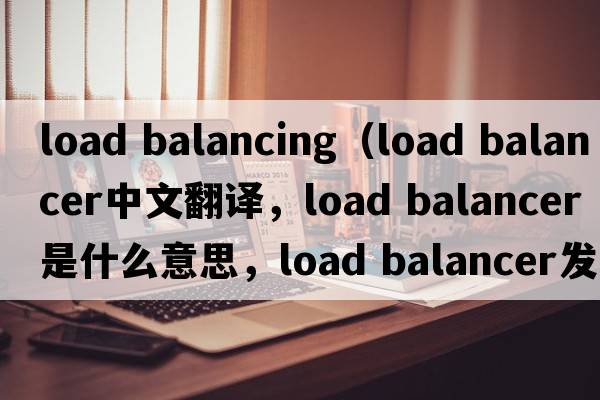 load balancing（load balancer中文翻譯，load balancer是什么意思，load balancer發(fā)音、用法及例句）