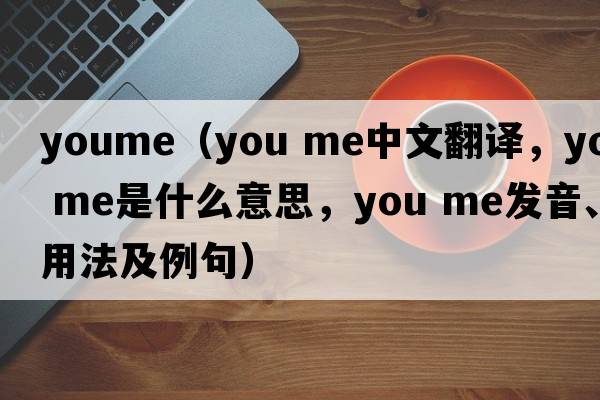 youme（you me中文翻譯，you me是什么意思，you me發(fā)音、用法及例句）