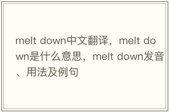 melt down中文翻譯，melt down是什么意思，melt down發(fā)音、用法及例句