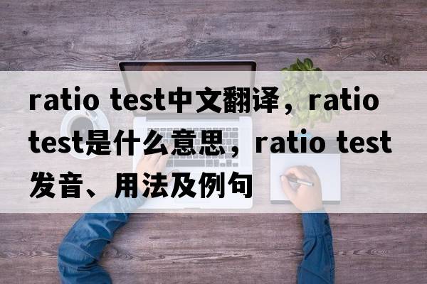 ratio test中文翻譯，ratio test是什么意思，ratio test發(fā)音、用法及例句