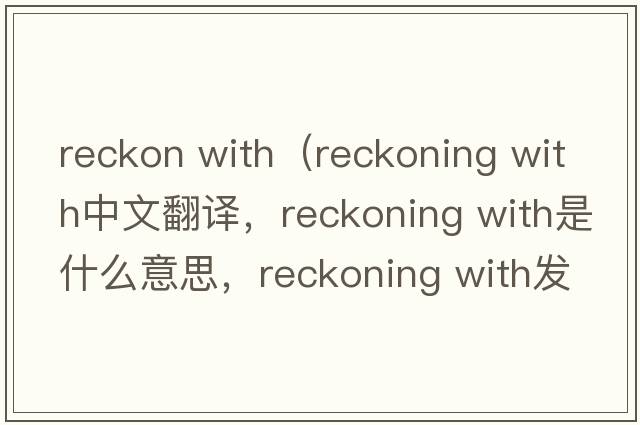 reckon with（reckoning with中文翻譯，reckoning with是什么意思，reckoning with發(fā)音、用法及例句）