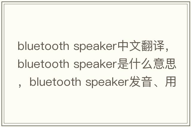 bluetooth speaker中文翻譯，bluetooth speaker是什么意思，bluetooth speaker發(fā)音、用法及例句