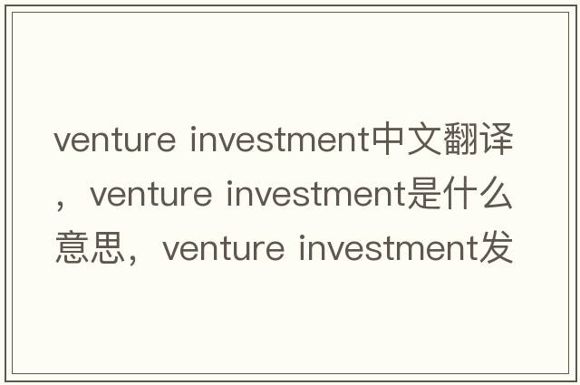 venture investment中文翻譯，venture investment是什么意思，venture investment發(fā)音、用法及例句