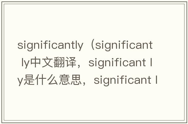 significantly（significant ly中文翻譯，significant ly是什么意思，significant ly發(fā)音、用法及例句）