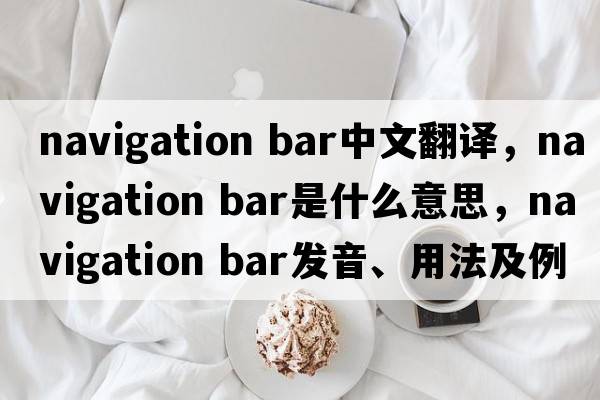 navigation bar中文翻譯，navigation bar是什么意思，navigation bar發(fā)音、用法及例句