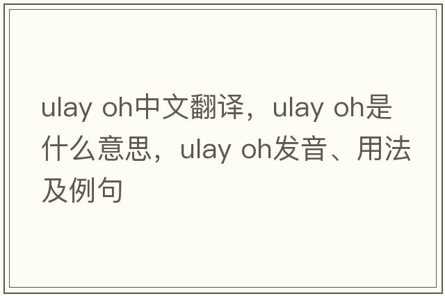 ulay oh中文翻譯，ulay oh是什么意思，ulay oh發(fā)音、用法及例句