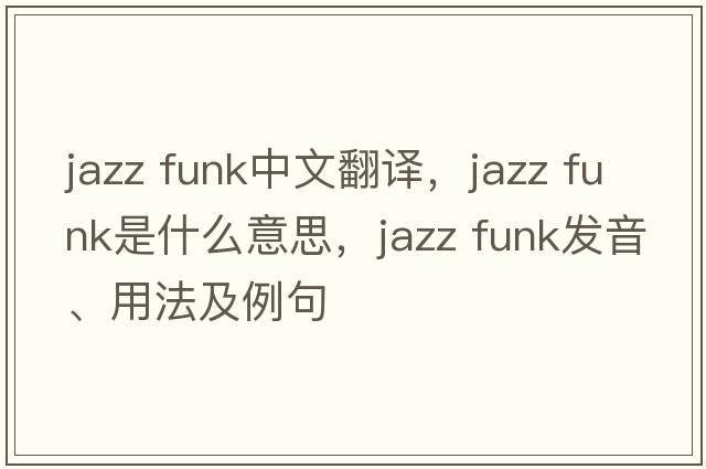 jazz funk中文翻譯，jazz funk是什么意思，jazz funk發(fā)音、用法及例句
