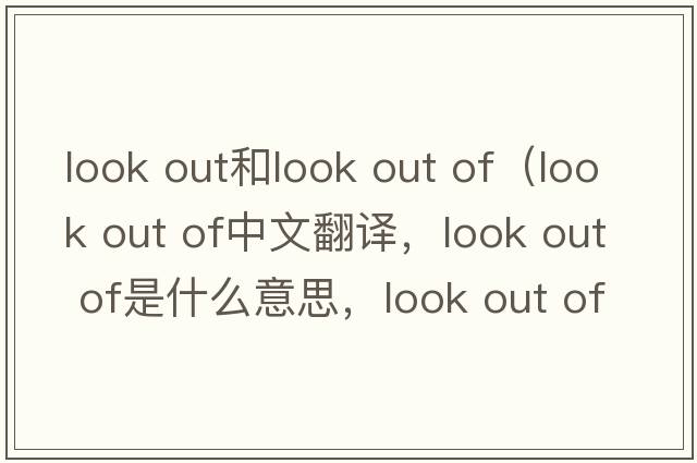 look out和look out of（look out of中文翻譯，look out of是什么意思，look out of發(fā)音、用法及例句）