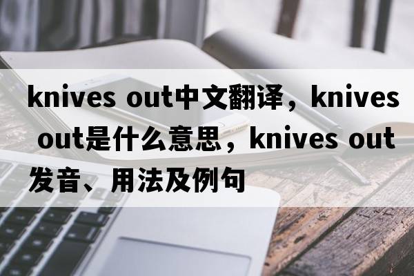 knives out中文翻譯，knives out是什么意思，knives out發(fā)音、用法及例句