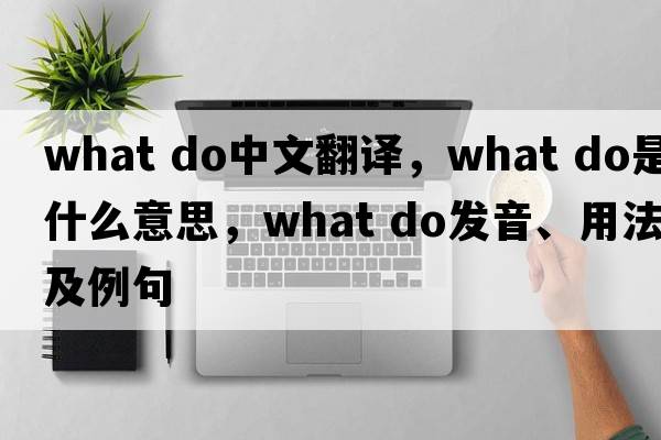 what do中文翻譯，what do是什么意思，what do發(fā)音、用法及例句