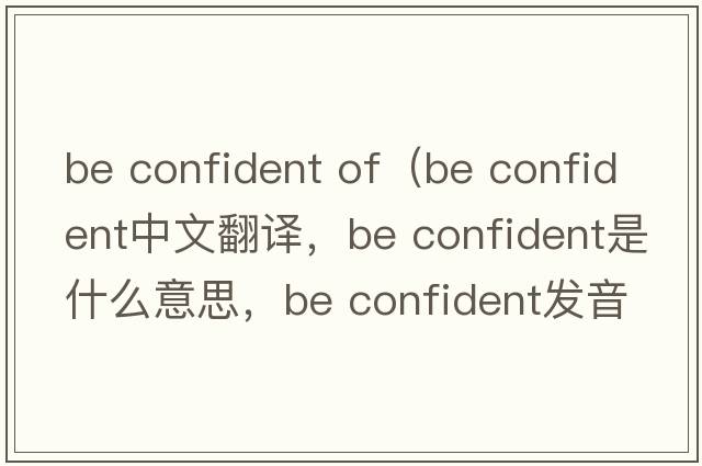 be confident of（be confident中文翻譯，be confident是什么意思，be confident發(fā)音、用法及例句）