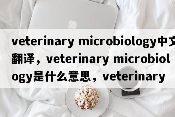 veterinary microbiology中文翻譯，veterinary microbiology是什么意思，veterinary microbiology發(fā)音、用法及例句