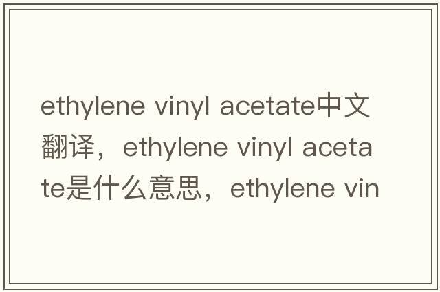 ethylene vinyl acetate中文翻譯，ethylene vinyl acetate是什么意思，ethylene vinyl acetate發(fā)音、用法及例句