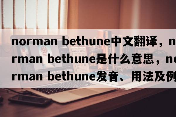 norman Bethune中文翻譯，norman Bethune是什么意思，norman Bethune發(fā)音、用法及例句