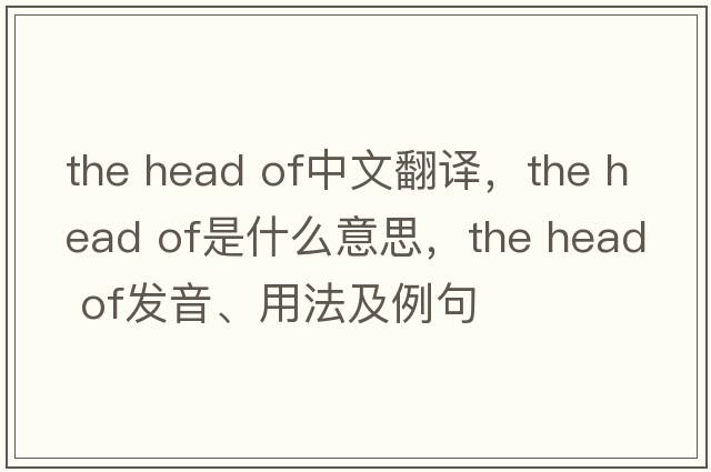 the head of中文翻譯，the head of是什么意思，the head of發(fā)音、用法及例句