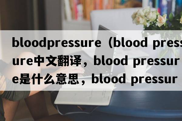 bloodpressure（blood pressure中文翻譯，blood pressure是什么意思，blood pressure發(fā)音、用法及例句）
